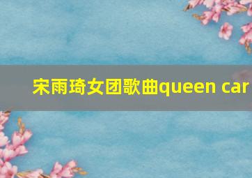 宋雨琦女团歌曲queen car